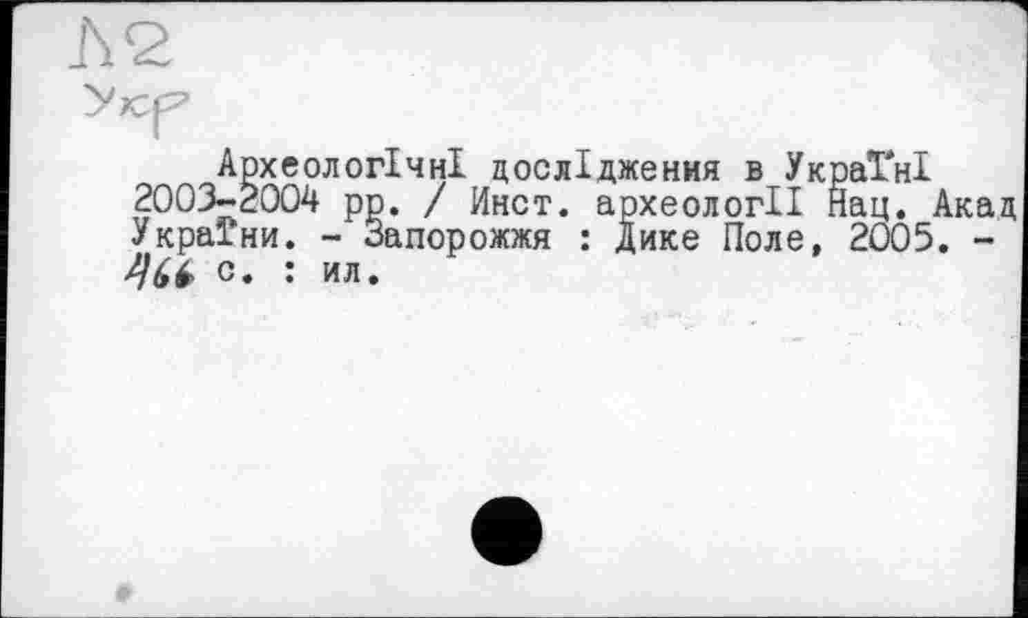 ﻿Археологічні дослідження в Україні 2003-2004 рр. / Инст. археології Нац. Ака; України. - Запорожжя : Дике Поле, 2005. -/)(,£ с. : ил.